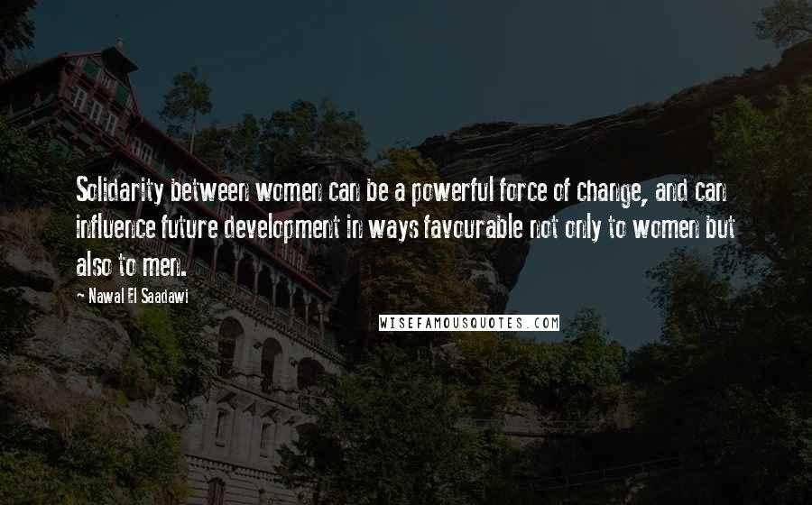 Nawal El Saadawi Quotes: Solidarity between women can be a powerful force of change, and can influence future development in ways favourable not only to women but also to men.