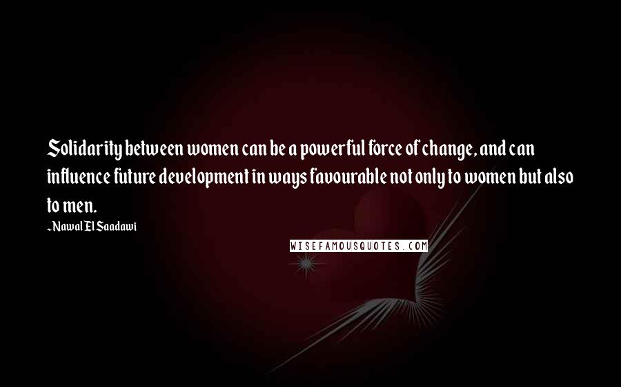 Nawal El Saadawi Quotes: Solidarity between women can be a powerful force of change, and can influence future development in ways favourable not only to women but also to men.