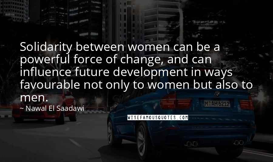 Nawal El Saadawi Quotes: Solidarity between women can be a powerful force of change, and can influence future development in ways favourable not only to women but also to men.