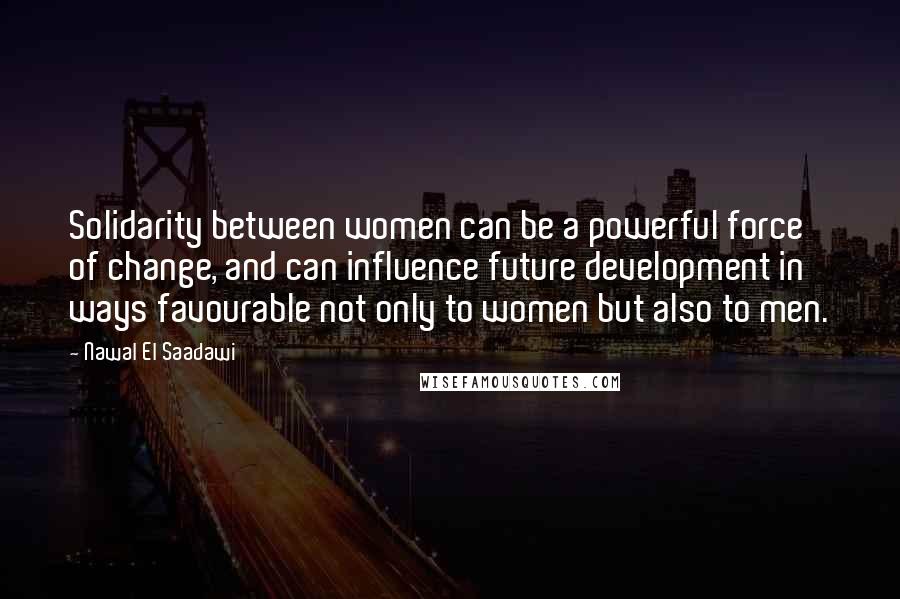 Nawal El Saadawi Quotes: Solidarity between women can be a powerful force of change, and can influence future development in ways favourable not only to women but also to men.