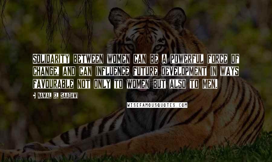 Nawal El Saadawi Quotes: Solidarity between women can be a powerful force of change, and can influence future development in ways favourable not only to women but also to men.