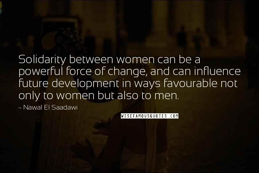 Nawal El Saadawi Quotes: Solidarity between women can be a powerful force of change, and can influence future development in ways favourable not only to women but also to men.