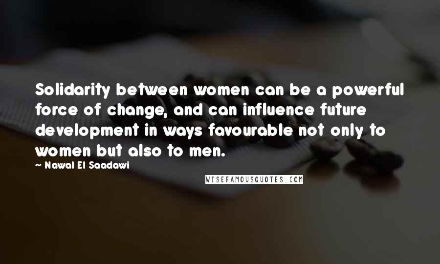 Nawal El Saadawi Quotes: Solidarity between women can be a powerful force of change, and can influence future development in ways favourable not only to women but also to men.