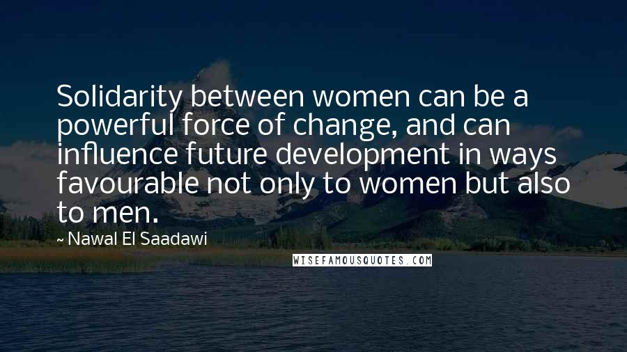 Nawal El Saadawi Quotes: Solidarity between women can be a powerful force of change, and can influence future development in ways favourable not only to women but also to men.