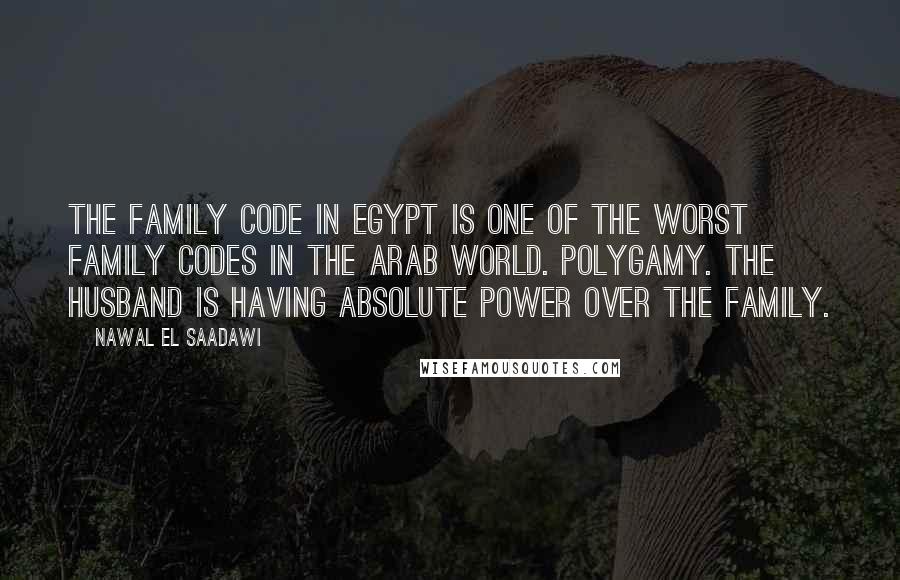 Nawal El Saadawi Quotes: The family code in Egypt is one of the worst family codes in the Arab world. Polygamy. The husband is having absolute power over the family.
