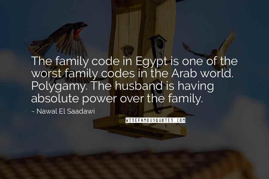 Nawal El Saadawi Quotes: The family code in Egypt is one of the worst family codes in the Arab world. Polygamy. The husband is having absolute power over the family.
