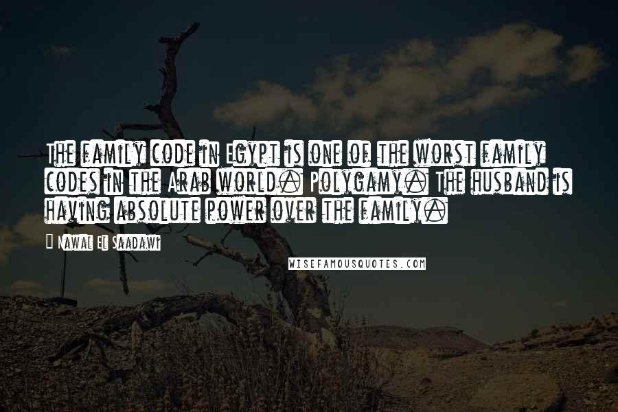 Nawal El Saadawi Quotes: The family code in Egypt is one of the worst family codes in the Arab world. Polygamy. The husband is having absolute power over the family.