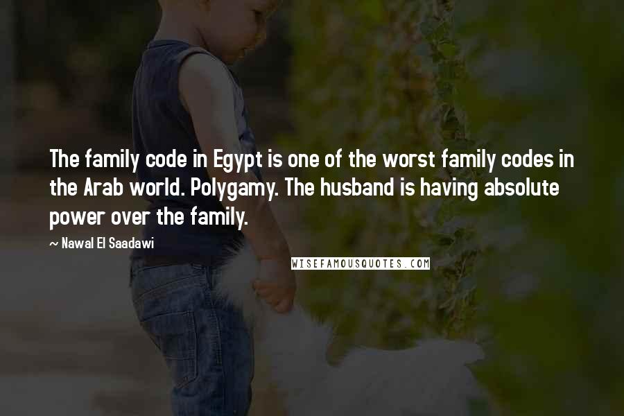 Nawal El Saadawi Quotes: The family code in Egypt is one of the worst family codes in the Arab world. Polygamy. The husband is having absolute power over the family.