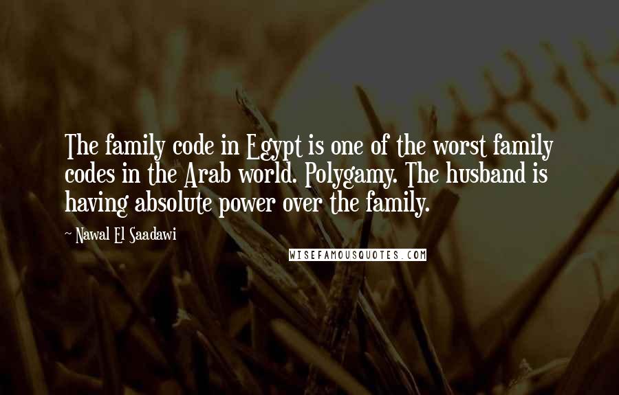 Nawal El Saadawi Quotes: The family code in Egypt is one of the worst family codes in the Arab world. Polygamy. The husband is having absolute power over the family.