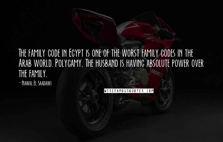 Nawal El Saadawi Quotes: The family code in Egypt is one of the worst family codes in the Arab world. Polygamy. The husband is having absolute power over the family.