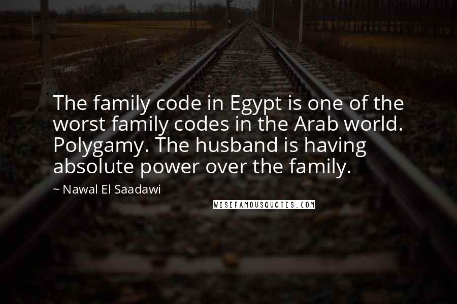 Nawal El Saadawi Quotes: The family code in Egypt is one of the worst family codes in the Arab world. Polygamy. The husband is having absolute power over the family.