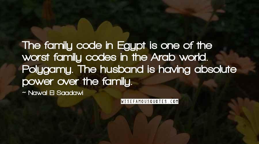 Nawal El Saadawi Quotes: The family code in Egypt is one of the worst family codes in the Arab world. Polygamy. The husband is having absolute power over the family.