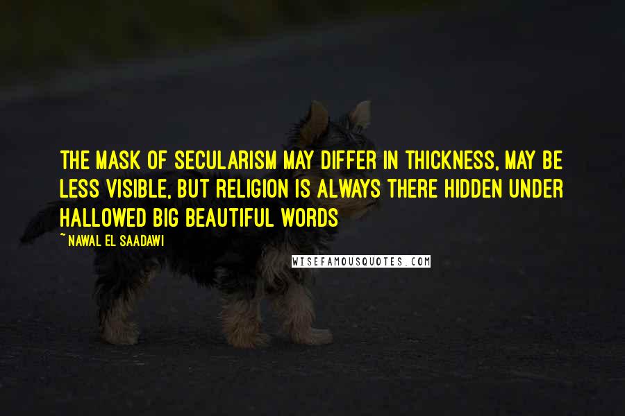 Nawal El Saadawi Quotes: The mask of secularism may differ in thickness, may be less visible, but religion is always there hidden under hallowed big beautiful words