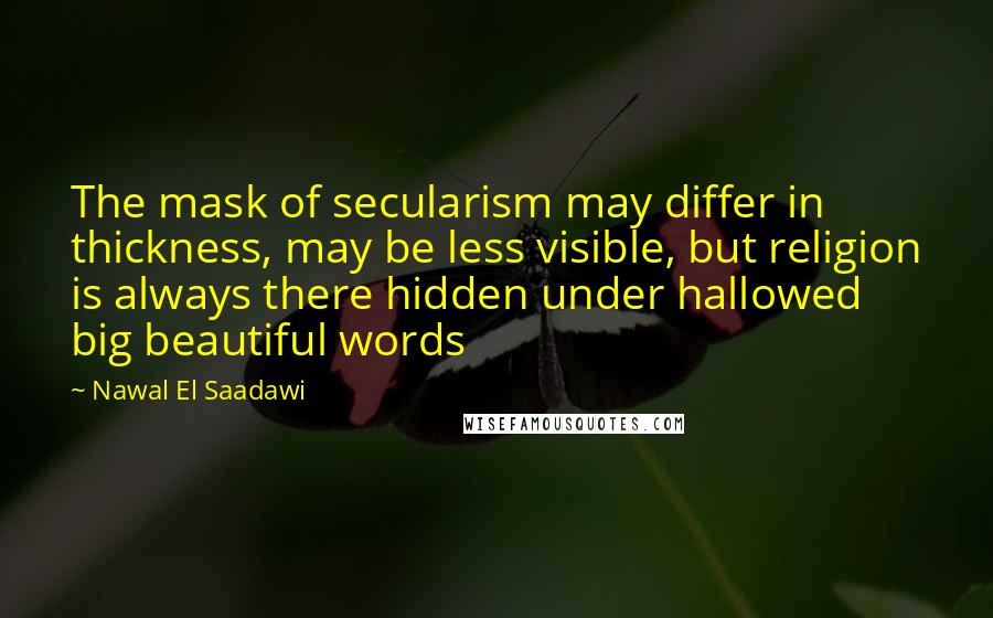 Nawal El Saadawi Quotes: The mask of secularism may differ in thickness, may be less visible, but religion is always there hidden under hallowed big beautiful words