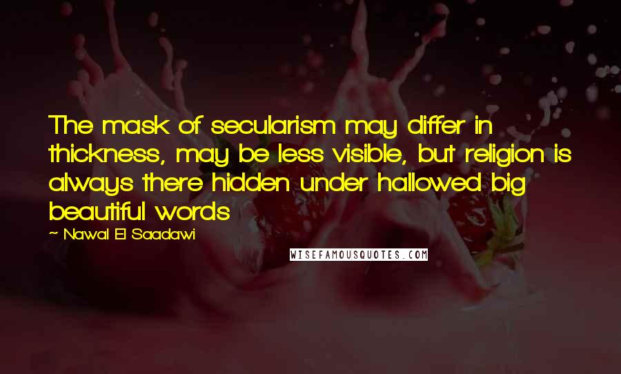 Nawal El Saadawi Quotes: The mask of secularism may differ in thickness, may be less visible, but religion is always there hidden under hallowed big beautiful words