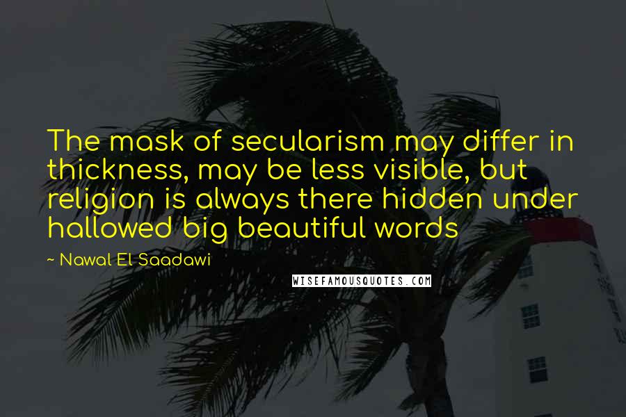 Nawal El Saadawi Quotes: The mask of secularism may differ in thickness, may be less visible, but religion is always there hidden under hallowed big beautiful words