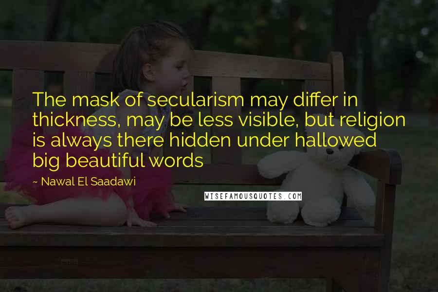 Nawal El Saadawi Quotes: The mask of secularism may differ in thickness, may be less visible, but religion is always there hidden under hallowed big beautiful words