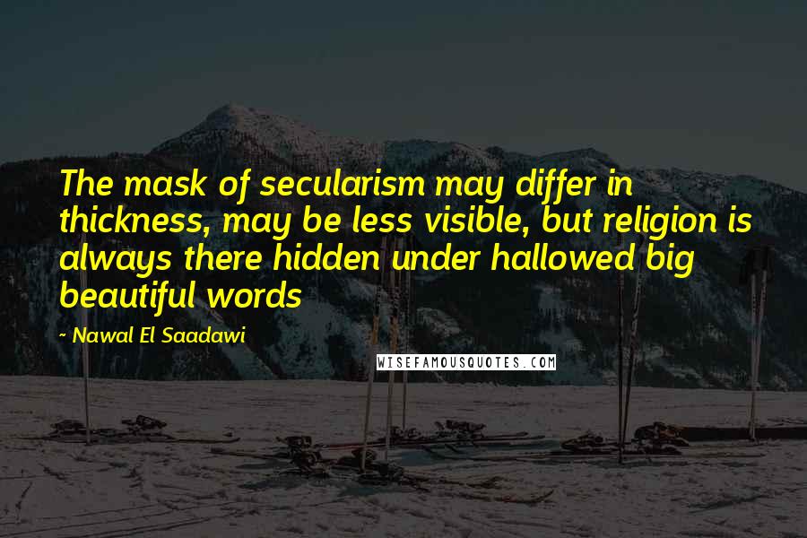 Nawal El Saadawi Quotes: The mask of secularism may differ in thickness, may be less visible, but religion is always there hidden under hallowed big beautiful words