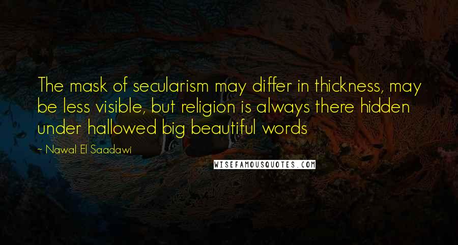 Nawal El Saadawi Quotes: The mask of secularism may differ in thickness, may be less visible, but religion is always there hidden under hallowed big beautiful words