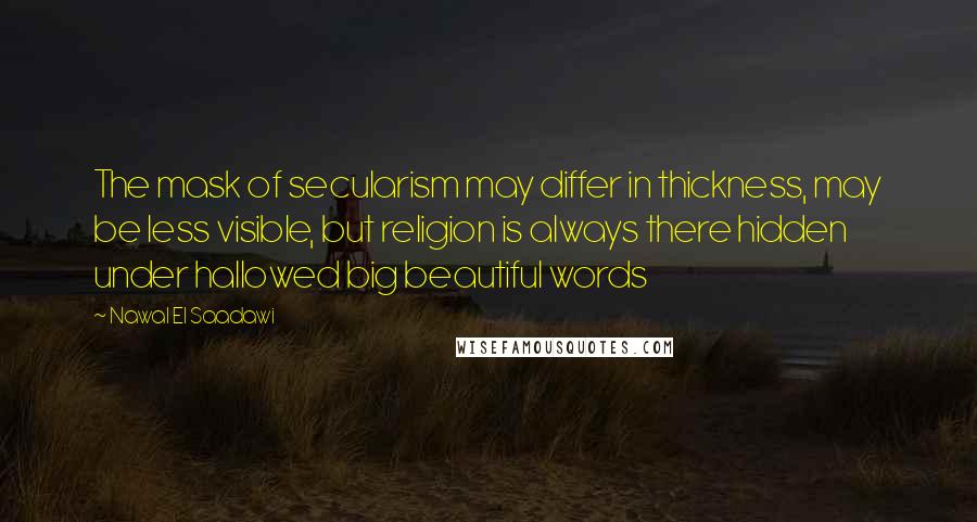 Nawal El Saadawi Quotes: The mask of secularism may differ in thickness, may be less visible, but religion is always there hidden under hallowed big beautiful words