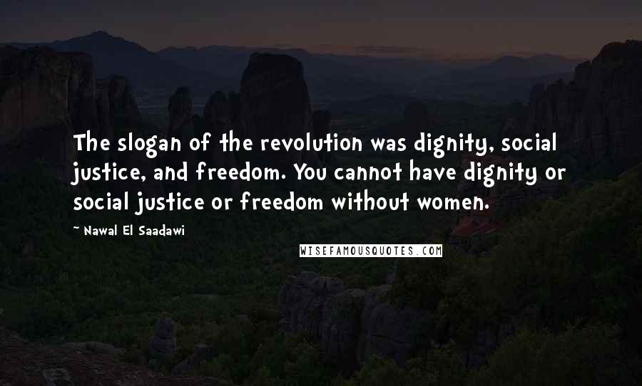 Nawal El Saadawi Quotes: The slogan of the revolution was dignity, social justice, and freedom. You cannot have dignity or social justice or freedom without women.