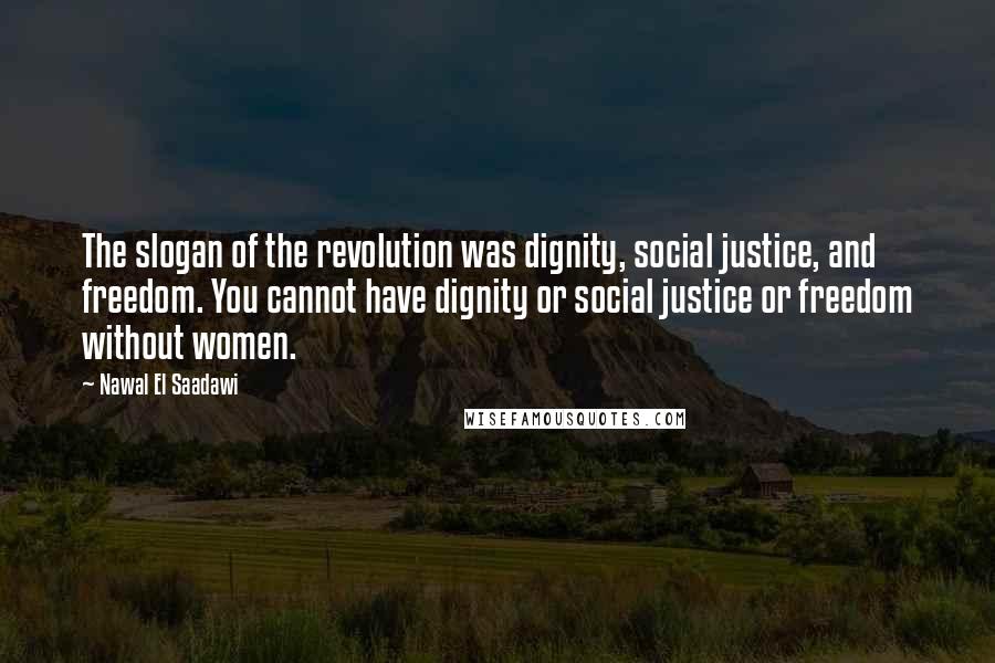 Nawal El Saadawi Quotes: The slogan of the revolution was dignity, social justice, and freedom. You cannot have dignity or social justice or freedom without women.