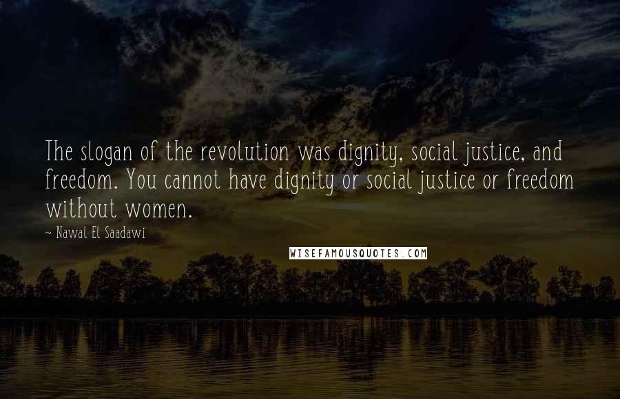 Nawal El Saadawi Quotes: The slogan of the revolution was dignity, social justice, and freedom. You cannot have dignity or social justice or freedom without women.