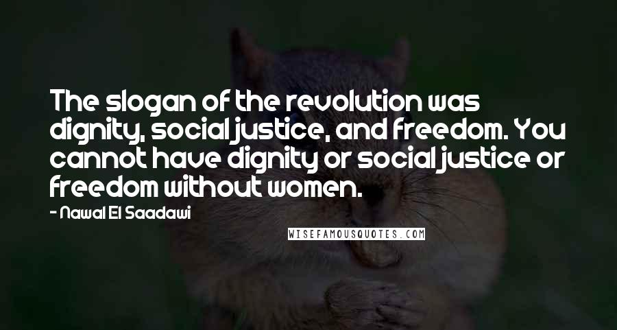 Nawal El Saadawi Quotes: The slogan of the revolution was dignity, social justice, and freedom. You cannot have dignity or social justice or freedom without women.