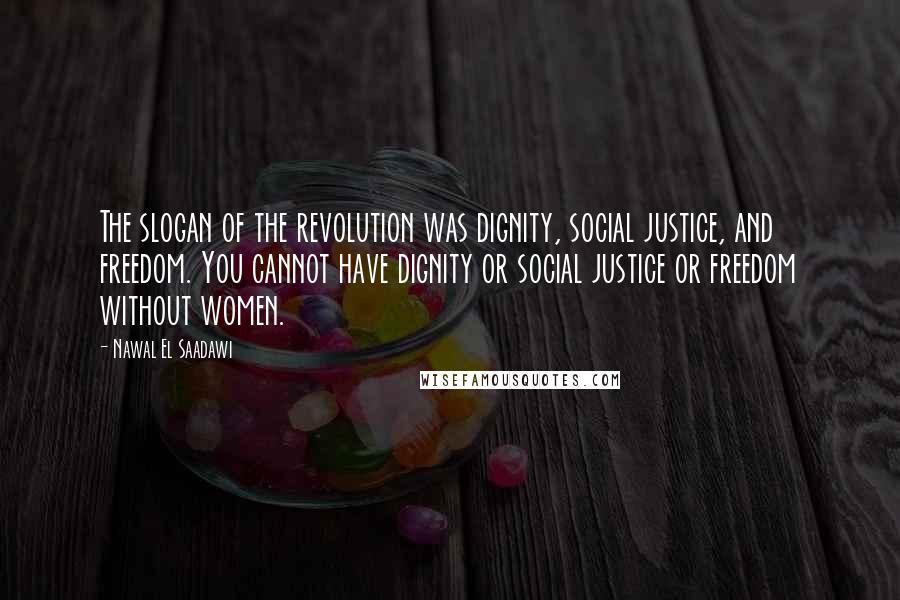 Nawal El Saadawi Quotes: The slogan of the revolution was dignity, social justice, and freedom. You cannot have dignity or social justice or freedom without women.