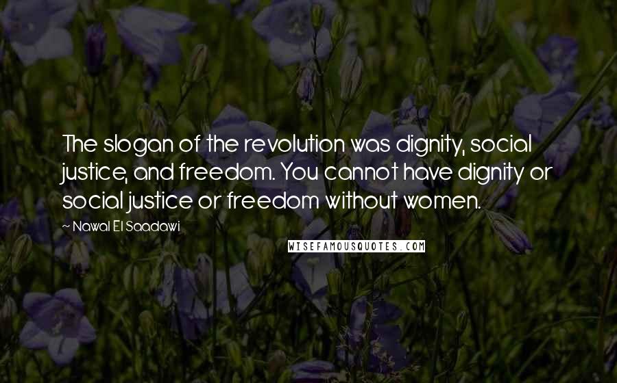 Nawal El Saadawi Quotes: The slogan of the revolution was dignity, social justice, and freedom. You cannot have dignity or social justice or freedom without women.