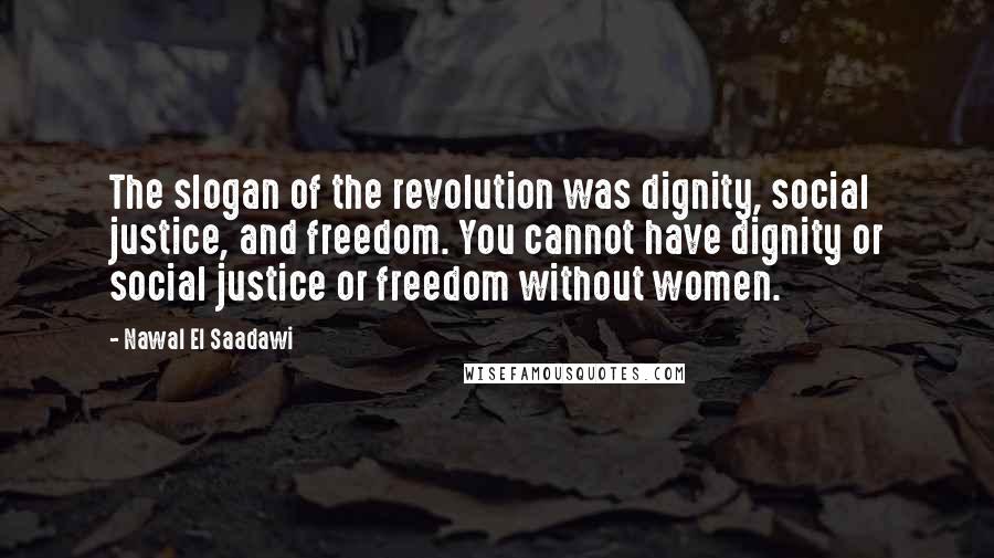 Nawal El Saadawi Quotes: The slogan of the revolution was dignity, social justice, and freedom. You cannot have dignity or social justice or freedom without women.