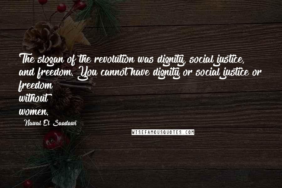 Nawal El Saadawi Quotes: The slogan of the revolution was dignity, social justice, and freedom. You cannot have dignity or social justice or freedom without women.