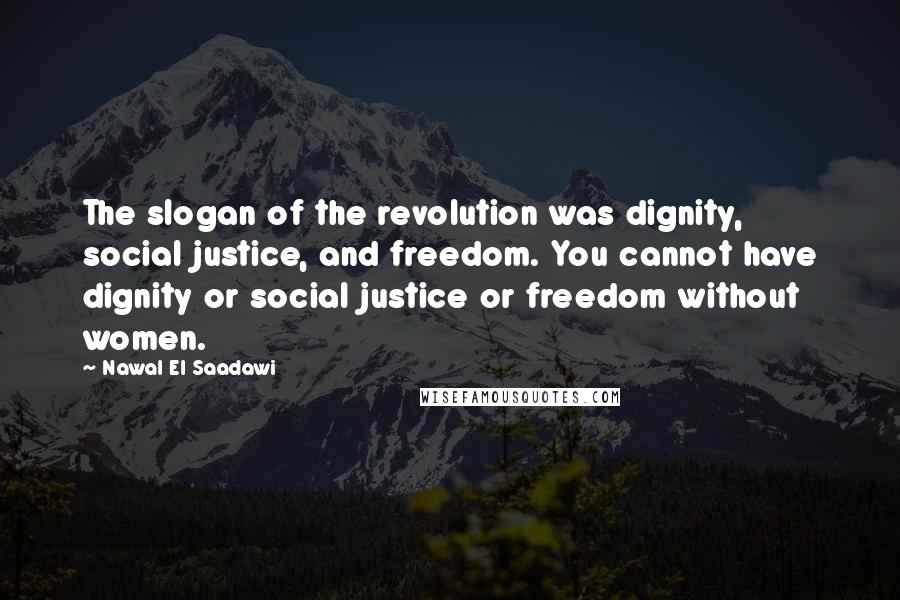 Nawal El Saadawi Quotes: The slogan of the revolution was dignity, social justice, and freedom. You cannot have dignity or social justice or freedom without women.