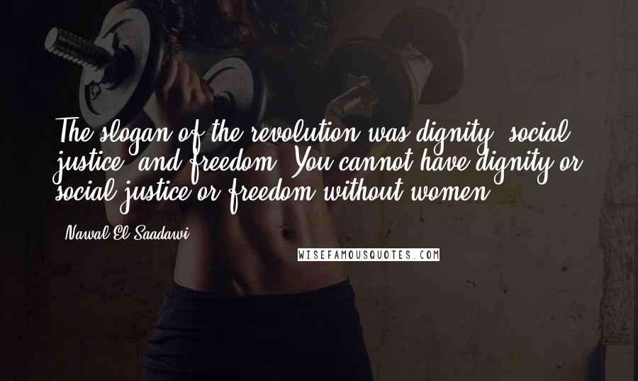 Nawal El Saadawi Quotes: The slogan of the revolution was dignity, social justice, and freedom. You cannot have dignity or social justice or freedom without women.