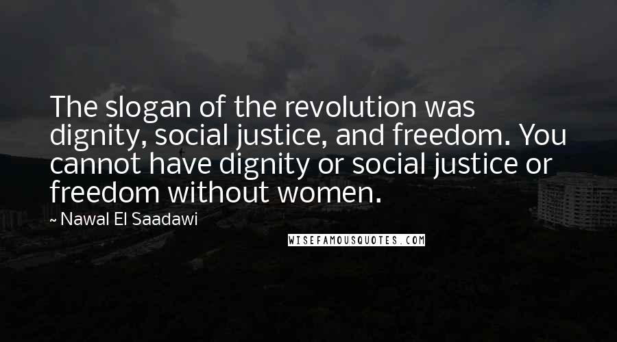 Nawal El Saadawi Quotes: The slogan of the revolution was dignity, social justice, and freedom. You cannot have dignity or social justice or freedom without women.