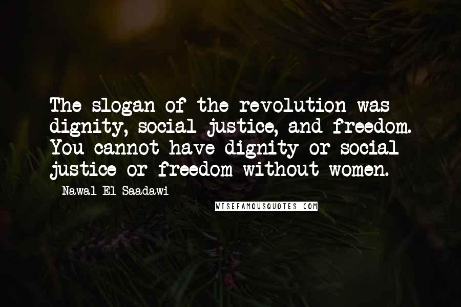 Nawal El Saadawi Quotes: The slogan of the revolution was dignity, social justice, and freedom. You cannot have dignity or social justice or freedom without women.