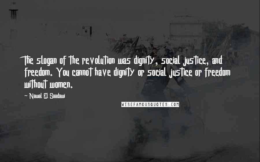 Nawal El Saadawi Quotes: The slogan of the revolution was dignity, social justice, and freedom. You cannot have dignity or social justice or freedom without women.