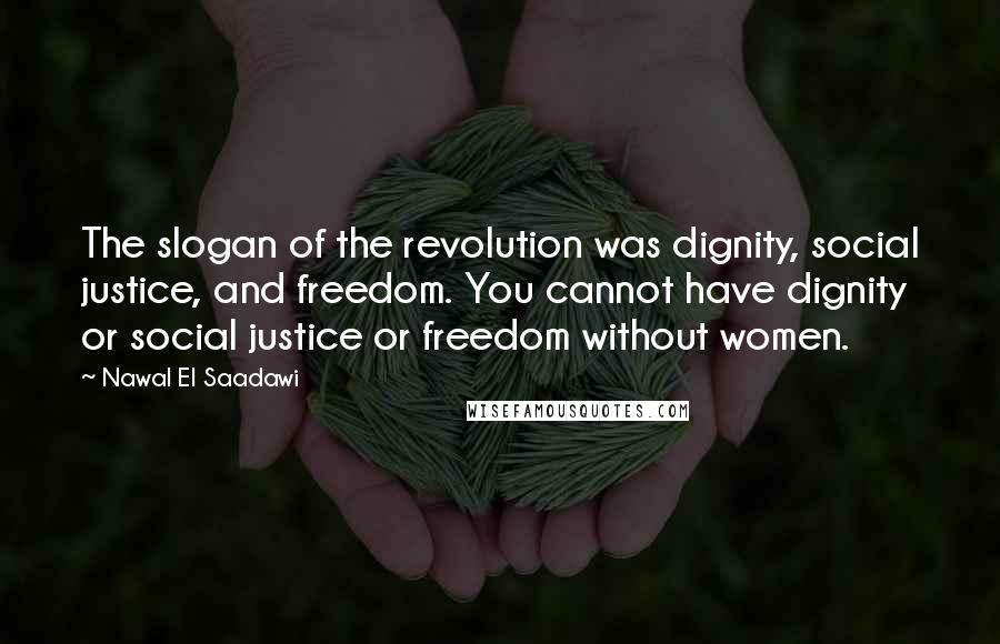 Nawal El Saadawi Quotes: The slogan of the revolution was dignity, social justice, and freedom. You cannot have dignity or social justice or freedom without women.