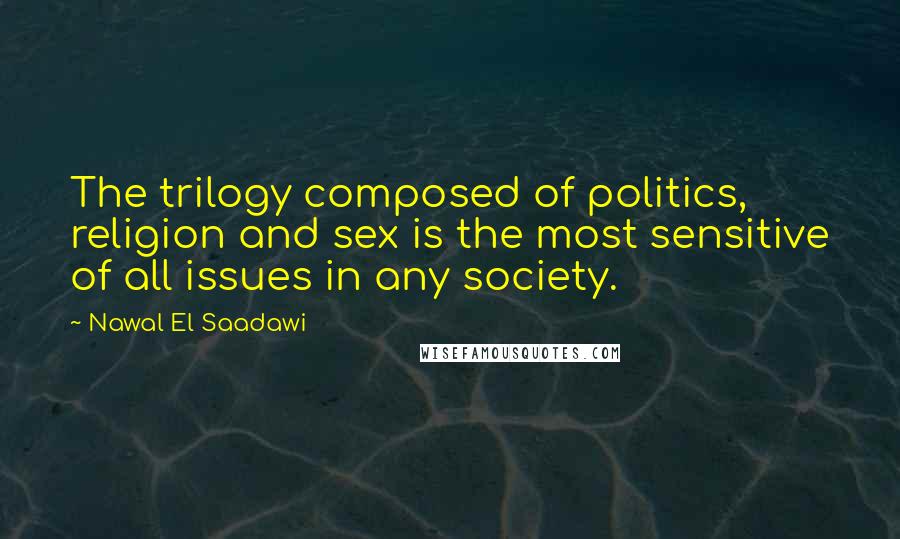 Nawal El Saadawi Quotes: The trilogy composed of politics, religion and sex is the most sensitive of all issues in any society.