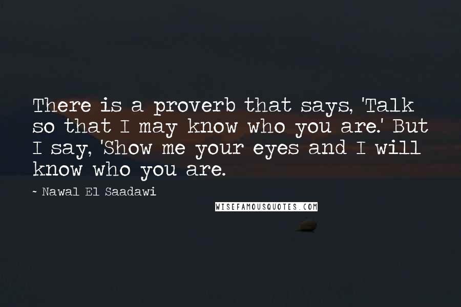 Nawal El Saadawi Quotes: There is a proverb that says, 'Talk so that I may know who you are.' But I say, 'Show me your eyes and I will know who you are.