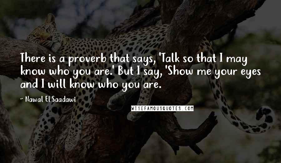 Nawal El Saadawi Quotes: There is a proverb that says, 'Talk so that I may know who you are.' But I say, 'Show me your eyes and I will know who you are.