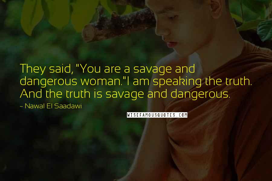 Nawal El Saadawi Quotes: They said, "You are a savage and dangerous woman."I am speaking the truth. And the truth is savage and dangerous.