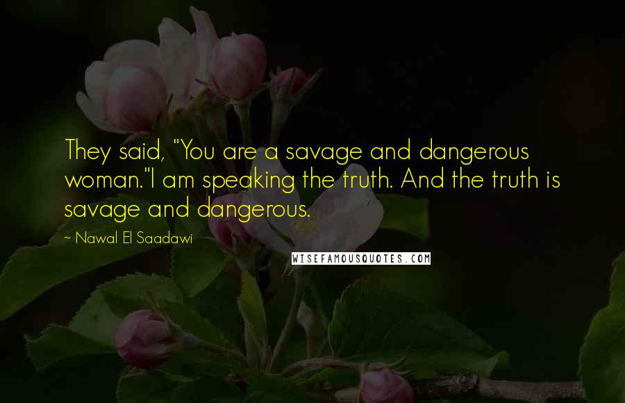 Nawal El Saadawi Quotes: They said, "You are a savage and dangerous woman."I am speaking the truth. And the truth is savage and dangerous.