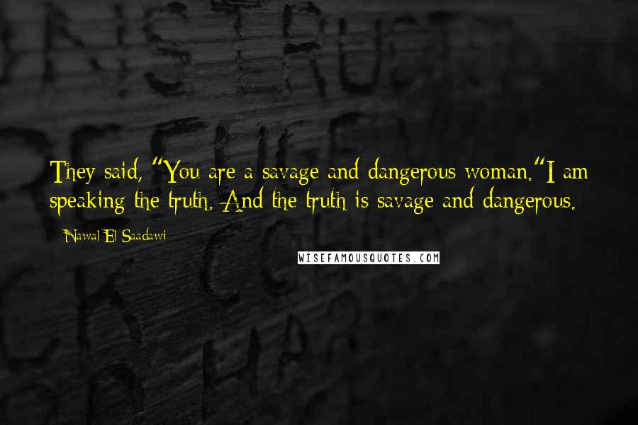 Nawal El Saadawi Quotes: They said, "You are a savage and dangerous woman."I am speaking the truth. And the truth is savage and dangerous.