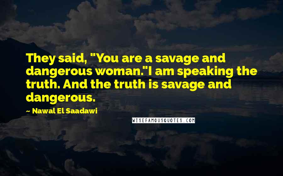 Nawal El Saadawi Quotes: They said, "You are a savage and dangerous woman."I am speaking the truth. And the truth is savage and dangerous.