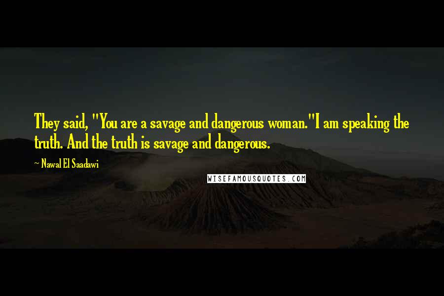 Nawal El Saadawi Quotes: They said, "You are a savage and dangerous woman."I am speaking the truth. And the truth is savage and dangerous.