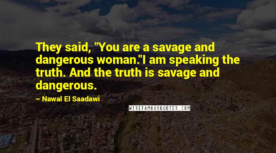 Nawal El Saadawi Quotes: They said, "You are a savage and dangerous woman."I am speaking the truth. And the truth is savage and dangerous.