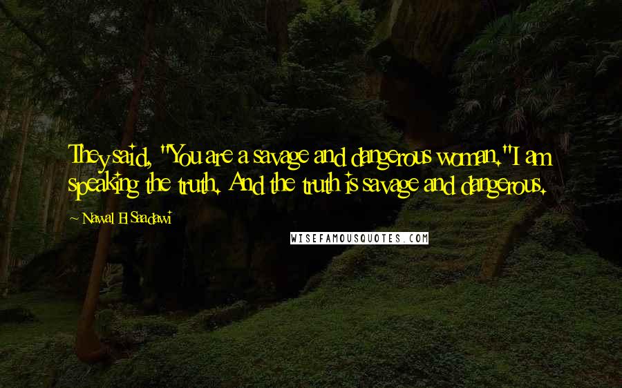 Nawal El Saadawi Quotes: They said, "You are a savage and dangerous woman."I am speaking the truth. And the truth is savage and dangerous.