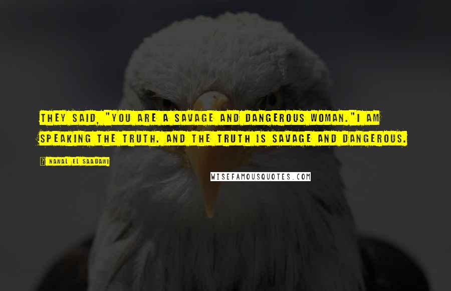 Nawal El Saadawi Quotes: They said, "You are a savage and dangerous woman."I am speaking the truth. And the truth is savage and dangerous.
