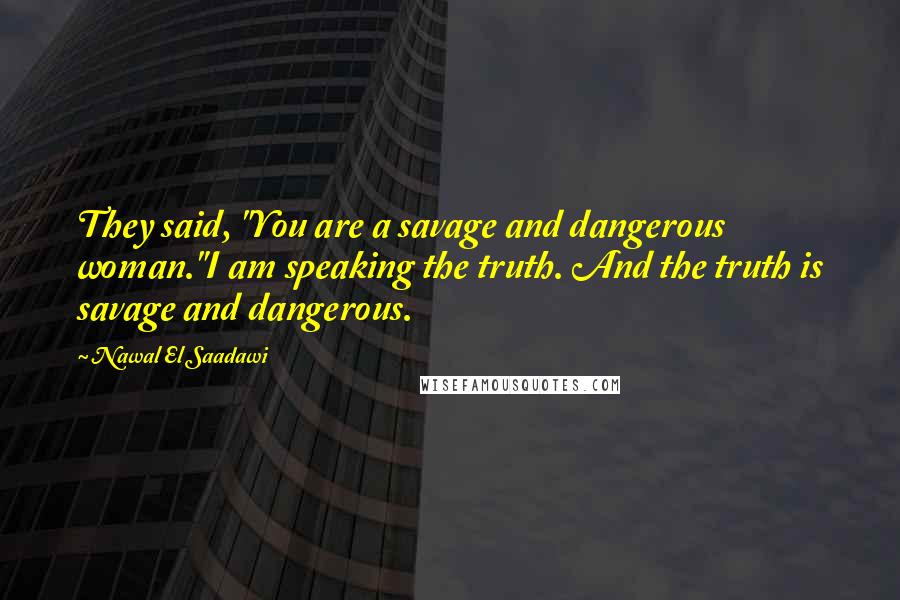 Nawal El Saadawi Quotes: They said, "You are a savage and dangerous woman."I am speaking the truth. And the truth is savage and dangerous.